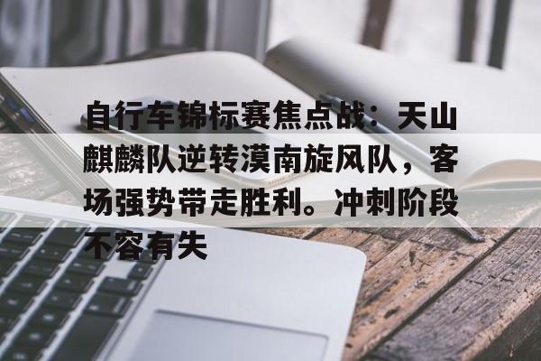 自行车锦标赛焦点战：天山麒麟队逆转漠南旋风队，客场强势带走胜利。冲刺阶段不容有失的简单介绍-开云体育官网